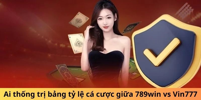 Ai thống trị bảng tỷ lệ cá cược giữa 789win vs Vin777